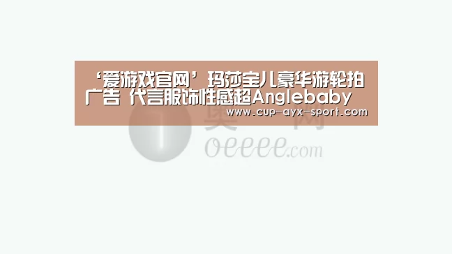 ‘爱游戏官网’玛莎宝儿豪华游轮拍广告 代言服饰性感超Anglebaby