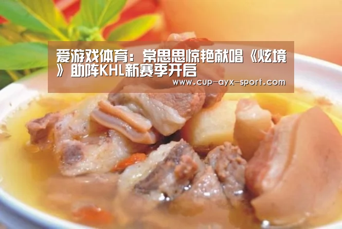 爱游戏体育：常思思惊艳献唱《炫境》助阵KHL新赛季开启