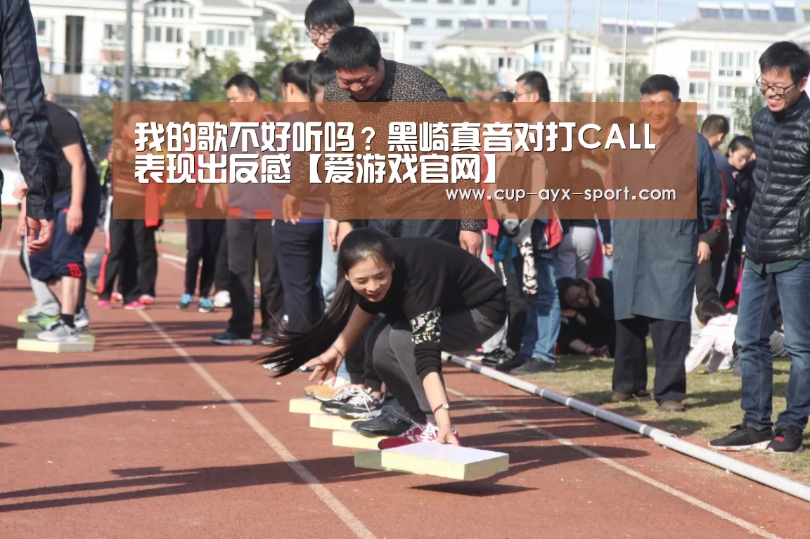 我的歌不好听吗？黑崎真音对打CALL表现出反感【爱游戏官网】