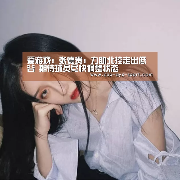 爱游戏：张德贵：力助北控走出低谷 期待球员尽快调整状态