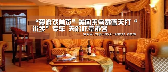 “爱游戏首页”美国乘客暴雪天打“优步”专车 天价吓晕乘客