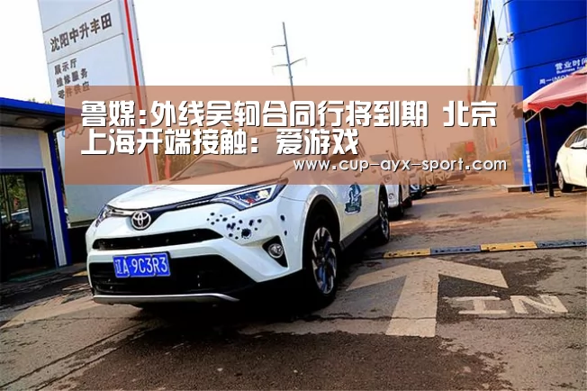 鲁媒:外线吴轲合同行将到期 北京上海开端接触：爱游戏