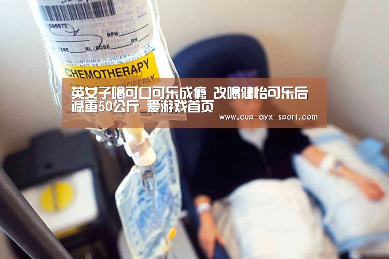 英女子喝可口可乐成瘾 改喝健怡可乐后减重50公斤_爱游戏首页