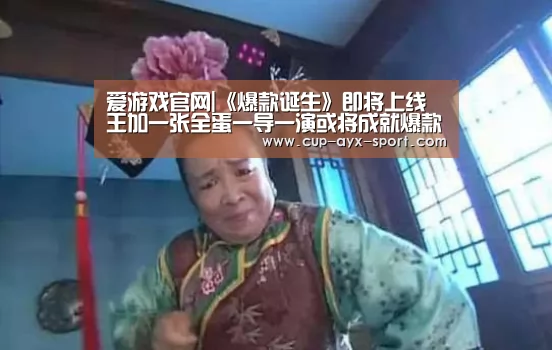 爱游戏官网|《爆款诞生》即将上线 王加一张全蛋一导一演或将成就爆款