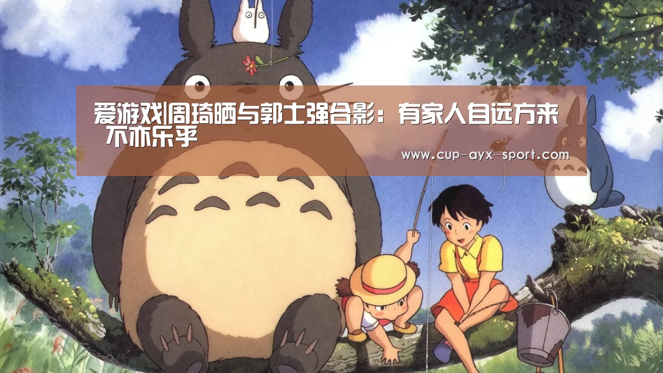 爱游戏|周琦晒与郭士强合影：有家人自远方来 不亦乐乎